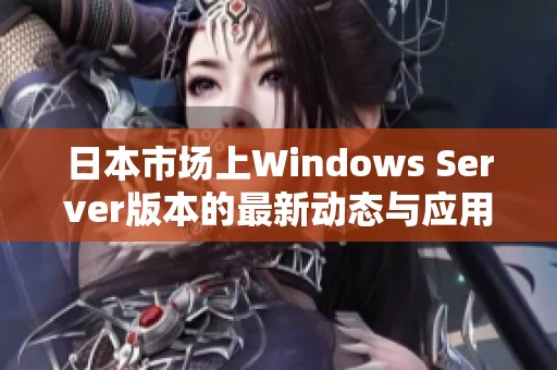 日本市场上Windows Server版本的最新动态与应用分析