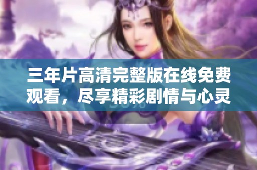 三年片高清完整版在线免费观看，尽享精彩剧情与心灵共鸣