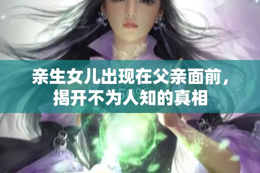 亲生女儿出现在父亲面前，揭开不为人知的真相