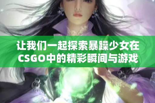 让我们一起探索暴躁少女在CSGO中的精彩瞬间与游戏策略