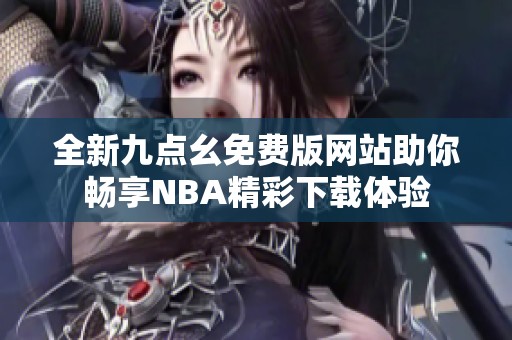 全新九点幺免费版网站助你畅享NBA精彩下载体验