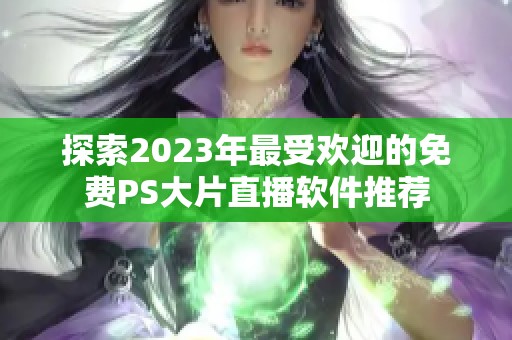 探索2023年最受欢迎的免费PS大片直播软件推荐