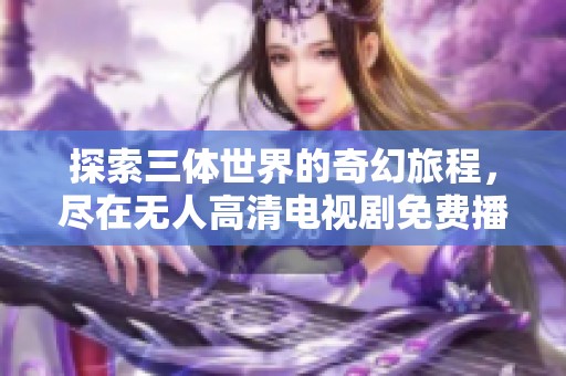 探索三体世界的奇幻旅程，尽在无人高清电视剧免费播放