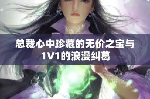 总裁心中珍藏的无价之宝与1V1的浪漫纠葛