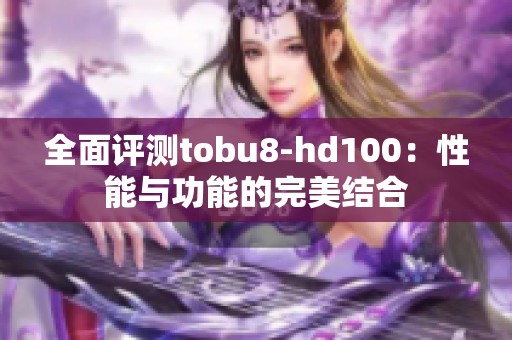 全面评测tobu8-hd100：性能与功能的完美结合