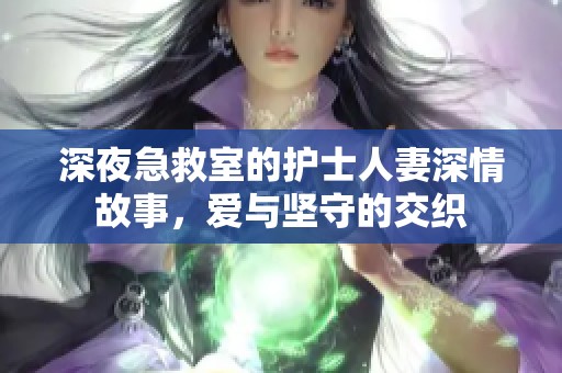 深夜急救室的护士人妻深情故事，爱与坚守的交织