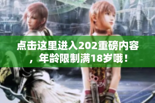 点击这里进入202重磅内容，年龄限制满18岁哦！