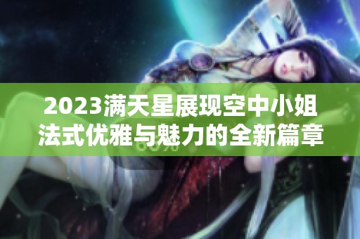 2023满天星展现空中小姐法式优雅与魅力的全新篇章