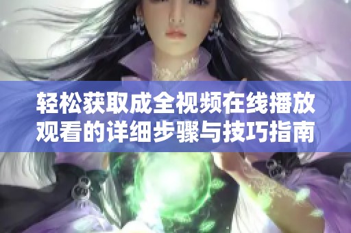 轻松获取成全视频在线播放观看的详细步骤与技巧指南