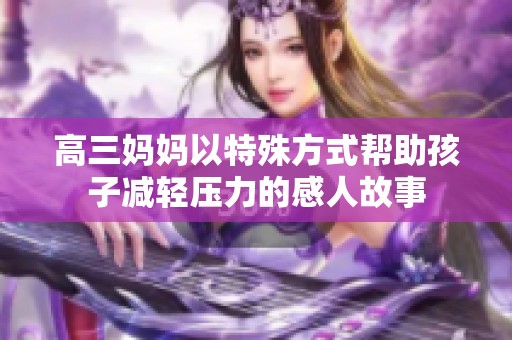 高三妈妈以特殊方式帮助孩子减轻压力的感人故事