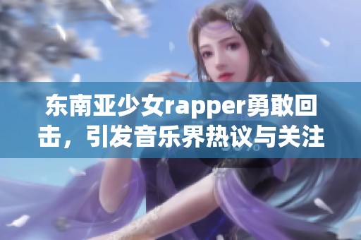 东南亚少女rapper勇敢回击，引发音乐界热议与关注