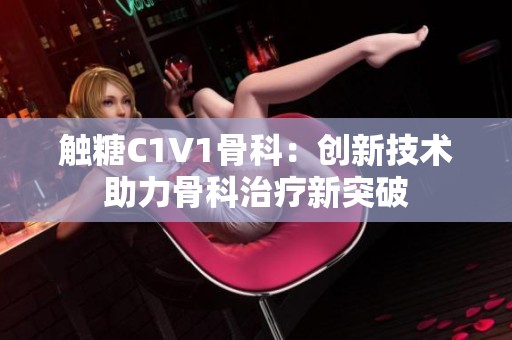 触糖C1V1骨科：创新技术助力骨科治疗新突破