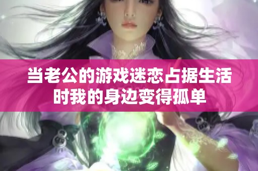 当老公的游戏迷恋占据生活时我的身边变得孤单