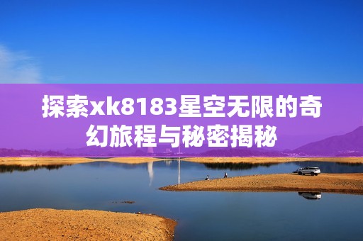 探索xk8183星空无限的奇幻旅程与秘密揭秘