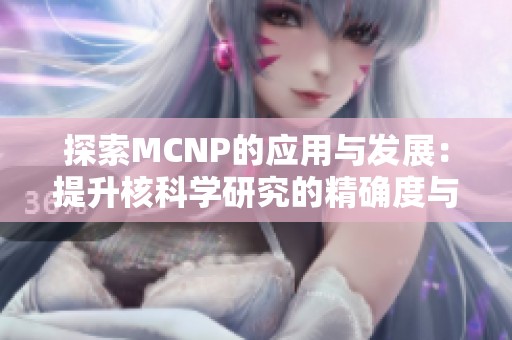 探索MCNP的应用与发展：提升核科学研究的精确度与效率