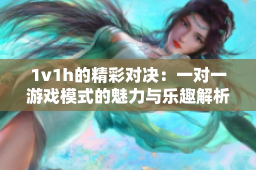 1v1h的精彩对决：一对一游戏模式的魅力与乐趣解析