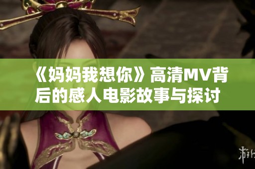 《妈妈我想你》高清MV背后的感人电影故事与探讨