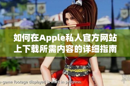 如何在Apple私人官方网站上下载所需内容的详细指南