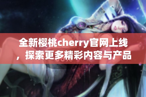 全新樱桃cherry官网上线，探索更多精彩内容与产品信息