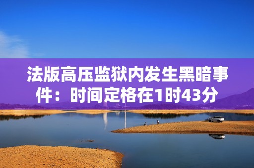 法版高压监狱内发生黑暗事件：时间定格在1时43分