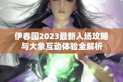 伊春园2023最新入场攻略与大象互动体验全解析