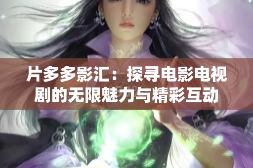 片多多影汇：探寻电影电视剧的无限魅力与精彩互动