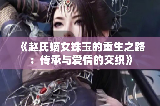 《赵氏嫡女姝玉的重生之路：传承与爱情的交织》