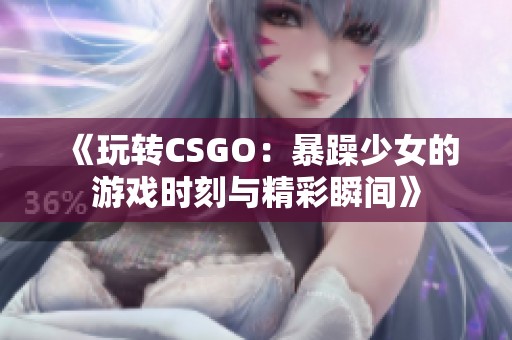 《玩转CSGO：暴躁少女的游戏时刻与精彩瞬间》