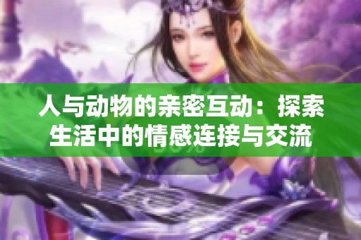 人与动物的亲密互动：探索生活中的情感连接与交流