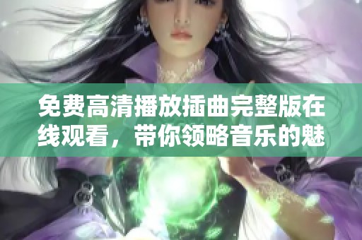 免费高清播放插曲完整版在线观看，带你领略音乐的魅力