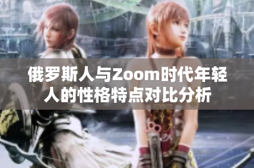 俄罗斯人与Zoom时代年轻人的性格特点对比分析