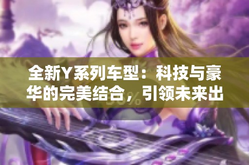 全新Y系列车型：科技与豪华的完美结合，引领未来出行新趋势