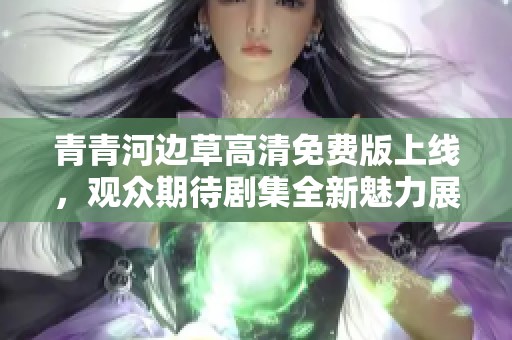 青青河边草高清免费版上线，观众期待剧集全新魅力展现