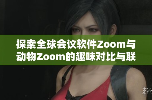 探索全球会议软件Zoom与动物Zoom的趣味对比与联系