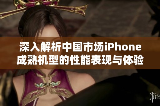 深入解析中国市场iPhone成熟机型的性能表现与体验