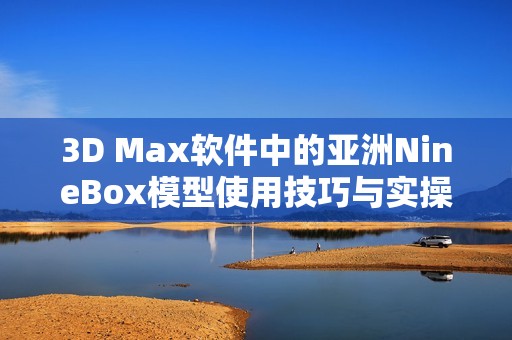 3D Max软件中的亚洲NineBox模型使用技巧与实操指南