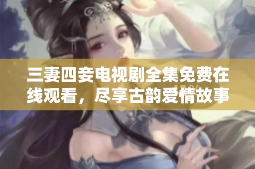 三妻四妾电视剧全集免费在线观看，尽享古韵爱情故事