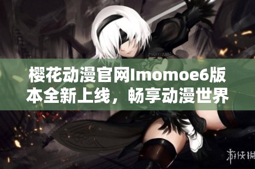 樱花动漫官网Imomoe6版本全新上线，畅享动漫世界新体验