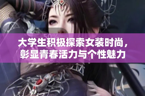 大学生积极探索女装时尚，彰显青春活力与个性魅力