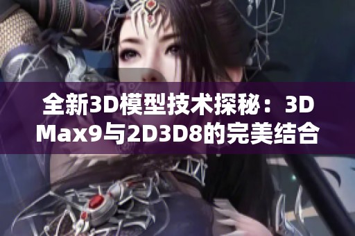 全新3D模型技术探秘：3DMax9与2D3D8的完美结合