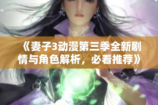 《妻子3动漫第三季全新剧情与角色解析，必看推荐》