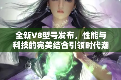 全新V8型号发布，性能与科技的完美结合引领时代潮流