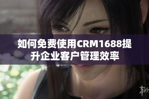 如何免费使用CRM1688提升企业客户管理效率