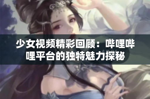 少女视频精彩回顾：哔哩哔哩平台的独特魅力探秘