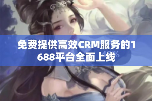 免费提供高效CRM服务的1688平台全面上线