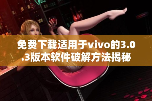 免费下载适用于vivo的3.0.3版本软件破解方法揭秘