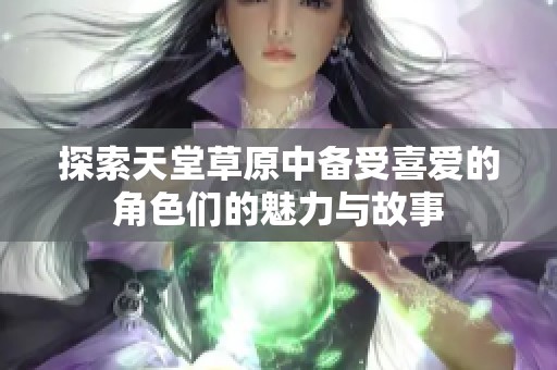 探索天堂草原中备受喜爱的角色们的魅力与故事