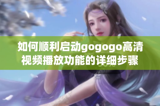 如何顺利启动gogogo高清视频播放功能的详细步骤