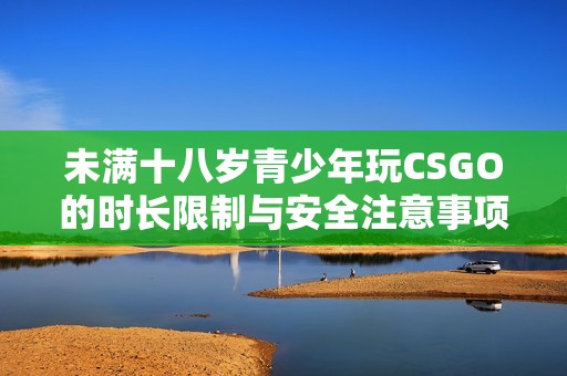 未满十八岁青少年玩CSGO的时长限制与安全注意事项