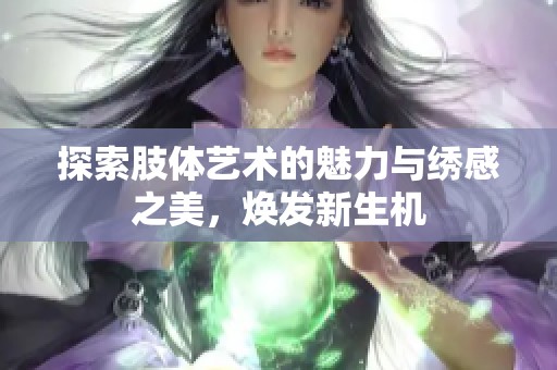 探索肢体艺术的魅力与绣感之美，焕发新生机